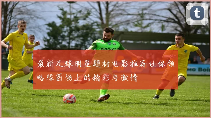 最新足球明星题材电影推荐让你领略绿茵场上的精彩与激情