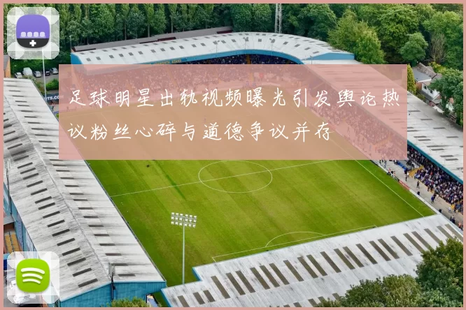 足球明星出轨视频曝光引发舆论热议粉丝心碎与道德争议并存