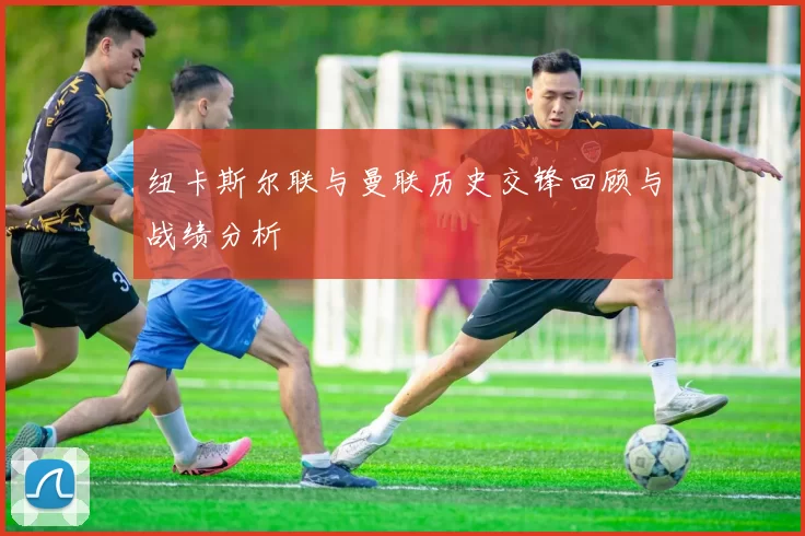 纽卡斯尔联与曼联历史交锋回顾与战绩分析