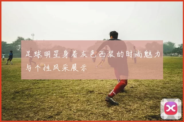足球明星身着灰色西装的时尚魅力与个性风采展示