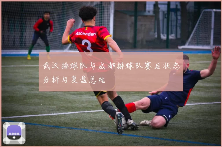 武汉排球队与成都排球队赛后状态分析与复盘总结