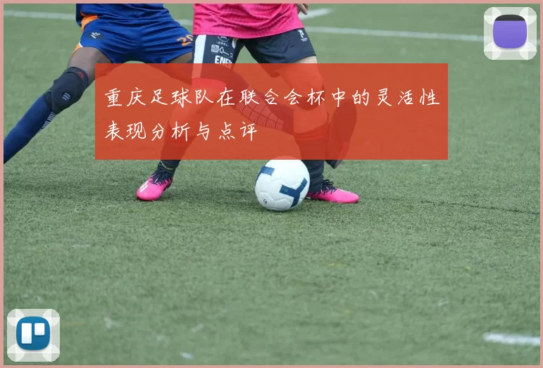重庆足球队在联合会杯中的灵活性表现分析与点评
