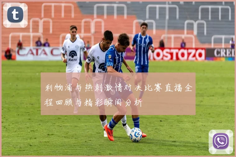 利物浦与热刺激情对决比赛直播全程回顾与精彩瞬间分析