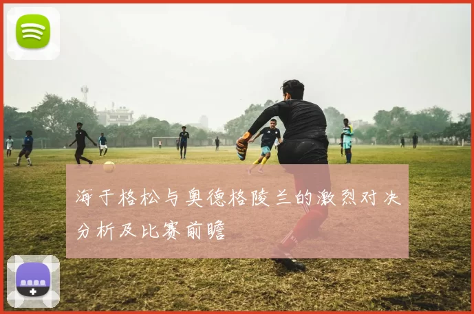 海于格松与奥德格陵兰的激烈对决分析及比赛前瞻