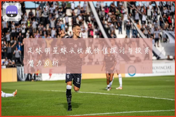 足球明星球衣收藏价值探讨与投资潜力分析