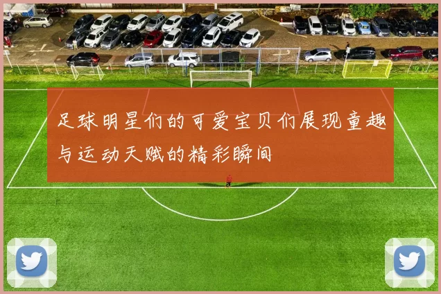足球明星们的可爱宝贝们展现童趣与运动天赋的精彩瞬间