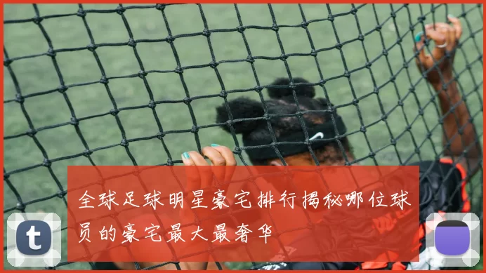全球足球明星豪宅排行揭秘哪位球员的豪宅最大最奢华