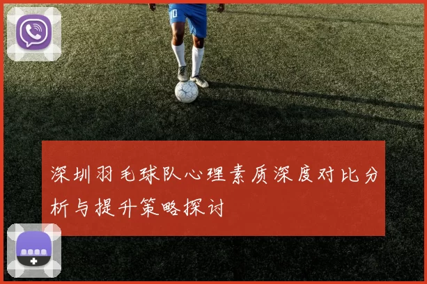 深圳羽毛球队心理素质深度对比分析与提升策略探讨