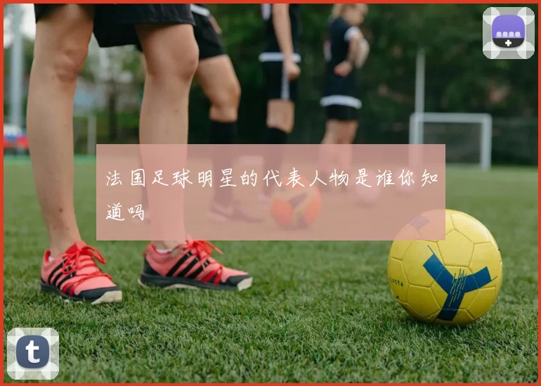 法国足球明星的代表人物是谁你知道吗
