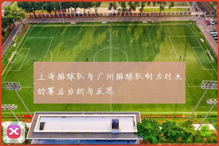 上海排球队与广州排球队耐力对决的赛后分析与反思