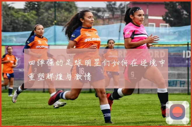 回弹强的足球明星们如何在逆境中重塑辉煌与激情