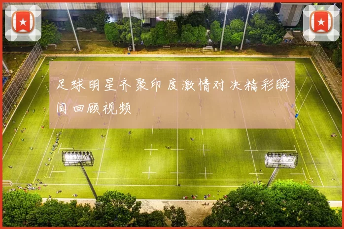 足球明星齐聚印度激情对决精彩瞬间回顾视频