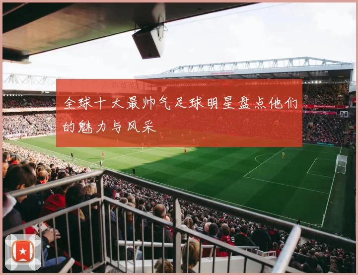 全球十大最帅气足球明星盘点他们的魅力与风采