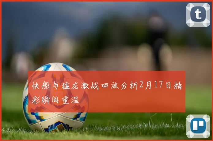 快船与猛龙激战回放分析2月17日精彩瞬间重温