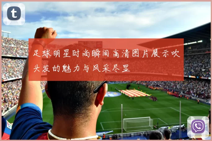 足球明星时尚瞬间高清图片展示吹头发的魅力与风采尽显