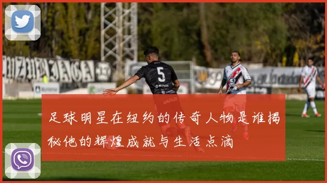 足球明星在纽约的传奇人物是谁揭秘他的辉煌成就与生活点滴
