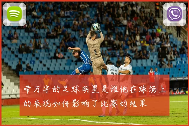 带万字的足球明星是谁他在球场上的表现如何影响了比赛的结果