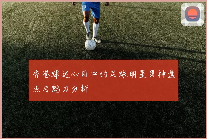 香港球迷心目中的足球明星男神盘点与魅力分析