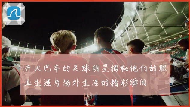 开大巴车的足球明星揭秘他们的职业生涯与场外生活的精彩瞬间