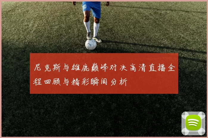 尼克斯与雄鹿巅峰对决高清直播全程回顾与精彩瞬间分析