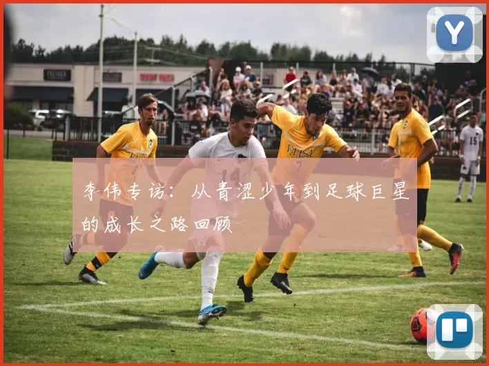 李伟专访：从青涩少年到足球巨星的成长之路回顾