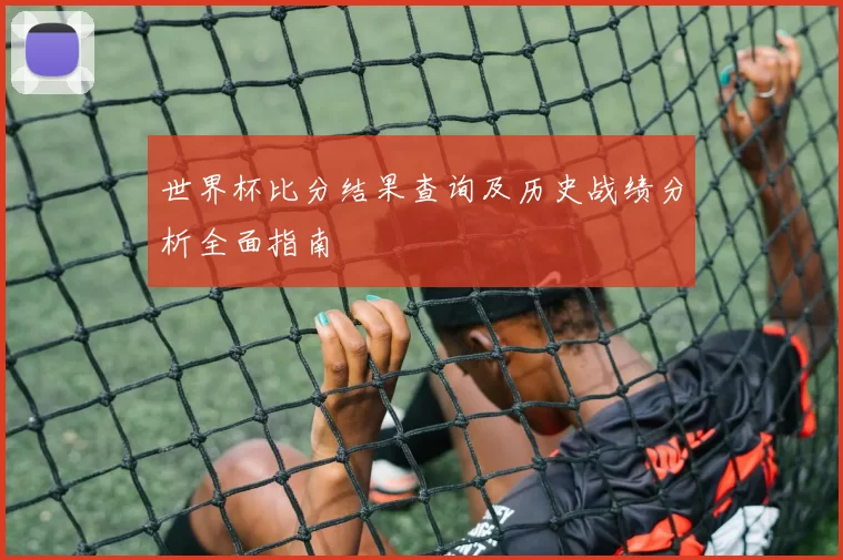 世界杯比分结果查询及历史战绩分析全面指南