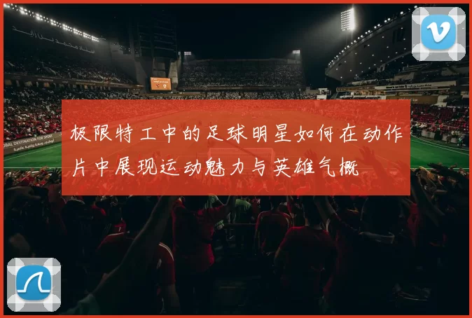 极限特工中的足球明星如何在动作片中展现运动魅力与英雄气概