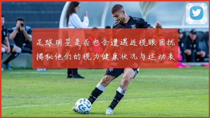 足球明星是否也会遭遇近视眼困扰揭秘他们的视力健康状况与运动表现