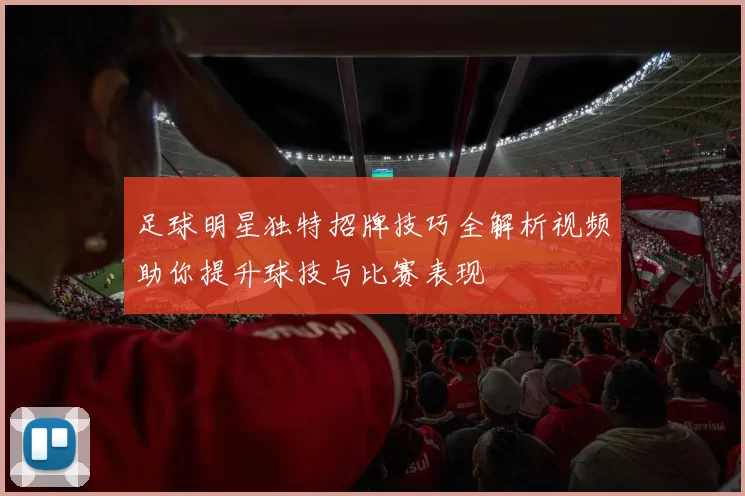 足球明星独特招牌技巧全解析视频助你提升球技与比赛表现