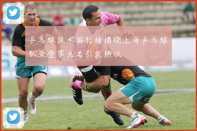 乒乓球技术排行榜揭晓上海乒乓球队荣登第九名引发热议
