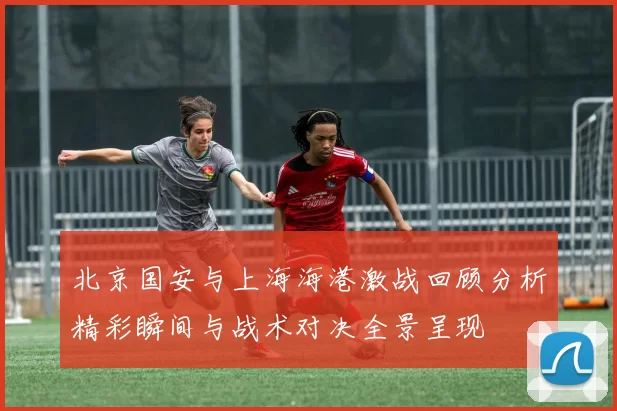 北京国安与上海海港激战回顾分析精彩瞬间与战术对决全景呈现