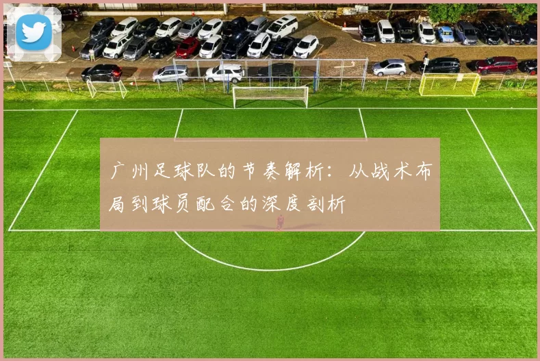 广州足球队的节奏解析：从战术布局到球员配合的深度剖析