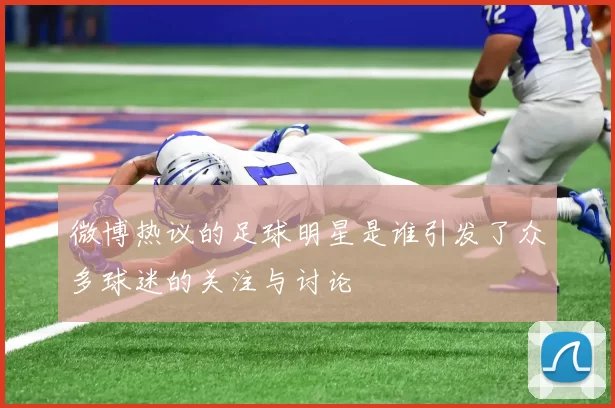 微博热议的足球明星是谁引发了众多球迷的关注与讨论