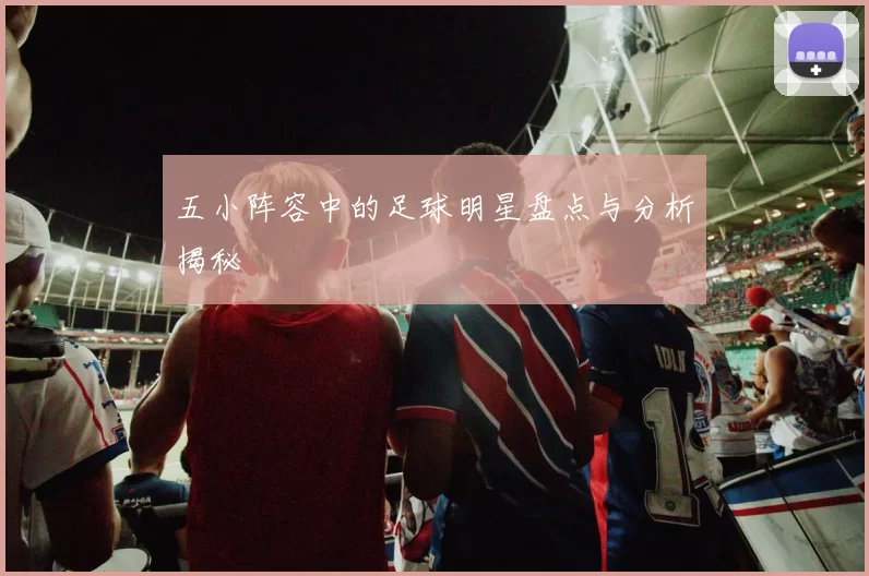 五小阵容中的足球明星盘点与分析揭秘