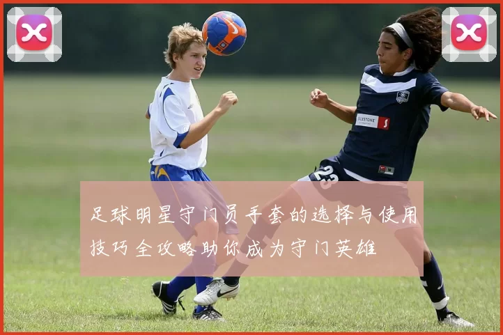 足球明星守门员手套的选择与使用技巧全攻略助你成为守门英雄