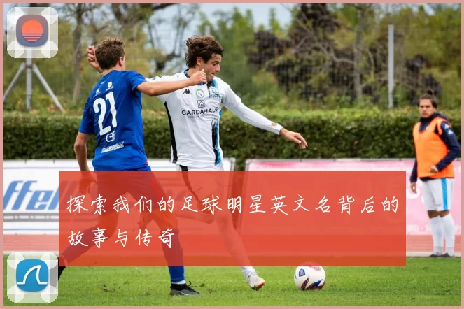 探索我们的足球明星英文名背后的故事与传奇