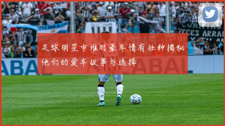 足球明星中谁对豪车情有独钟揭秘他们的爱车故事与选择