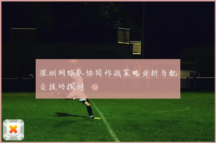 深圳网球队协同作战策略分析与配合技巧探讨