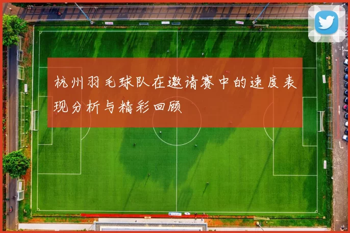 杭州羽毛球队在邀请赛中的速度表现分析与精彩回顾