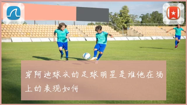 穿阿迪球衣的足球明星是谁他在场上的表现如何