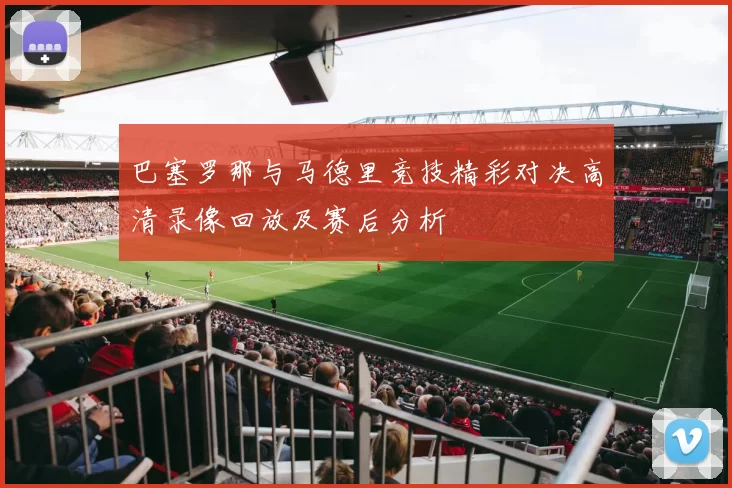 巴塞罗那与马德里竞技精彩对决高清录像回放及赛后分析