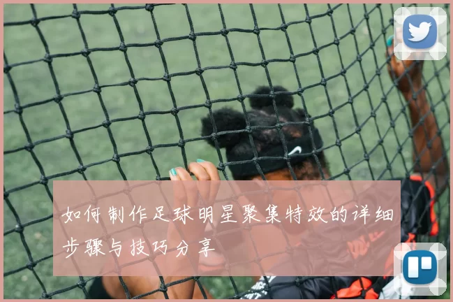 如何制作足球明星聚集特效的详细步骤与技巧分享