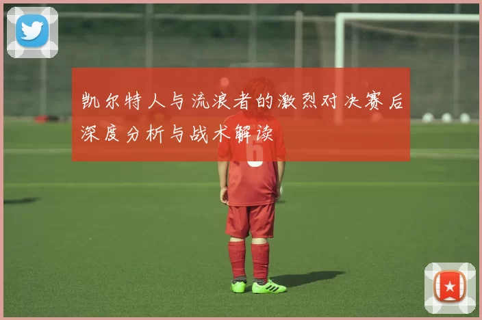 凯尔特人与流浪者的激烈对决赛后深度分析与战术解读