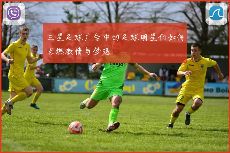三星足球广告中的足球明星们如何点燃激情与梦想