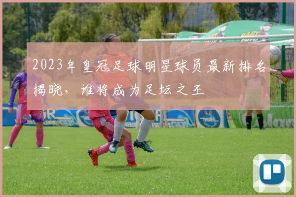 2023年皇冠足球明星球员最新排名揭晓，谁将成为足坛之王