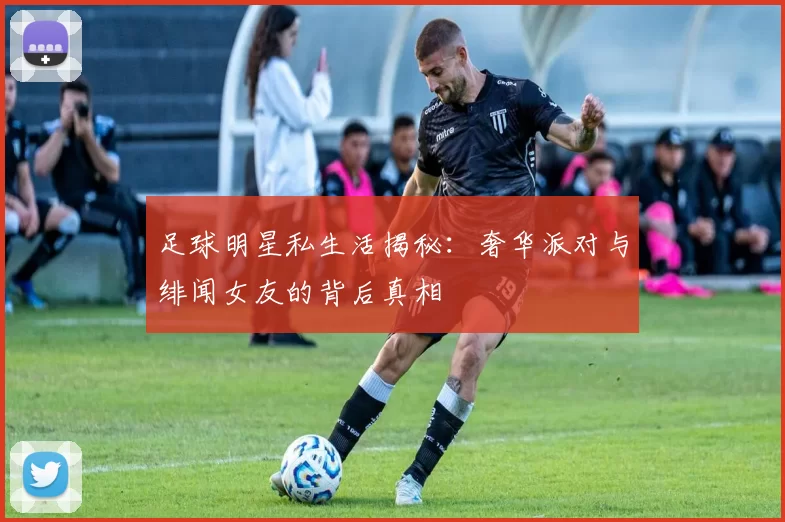 足球明星私生活揭秘：奢华派对与绯闻女友的背后真相