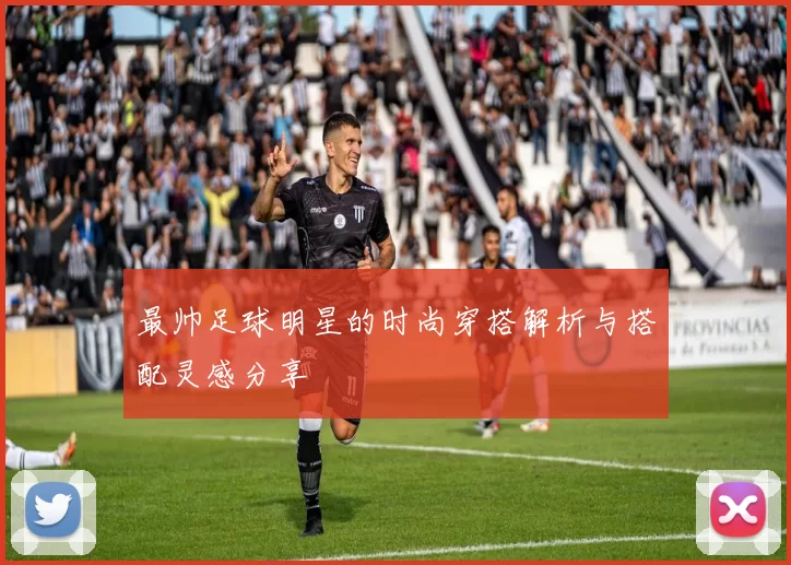 最帅足球明星的时尚穿搭解析与搭配灵感分享