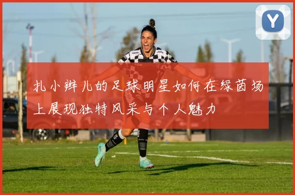 扎小辫儿的足球明星如何在绿茵场上展现独特风采与个人魅力
