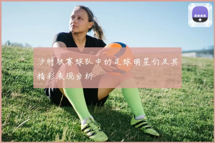 沙特联赛球队中的足球明星们及其精彩表现分析