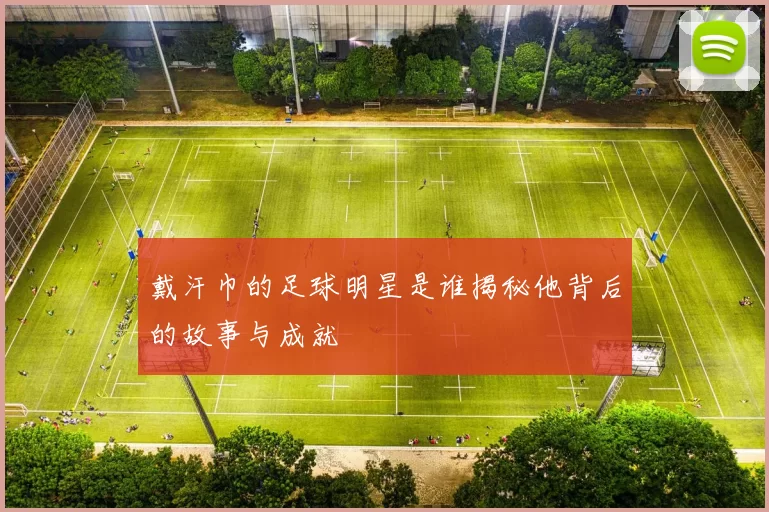 戴汗巾的足球明星是谁揭秘他背后的故事与成就